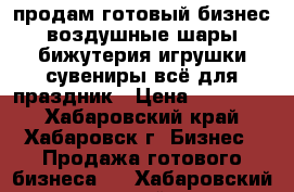 продам готовый бизнес,воздушные шары,бижутерия,игрушки,сувениры,всё для праздник › Цена ­ 250 000 - Хабаровский край, Хабаровск г. Бизнес » Продажа готового бизнеса   . Хабаровский край